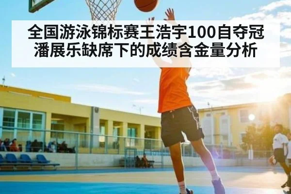 全国游泳锦标赛王浩宇100自夺冠 潘展乐缺席下的成绩含金量分析